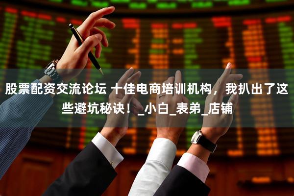 股票配资交流论坛 十佳电商培训机构，我扒出了这些避坑秘诀！_小白_表弟_店铺