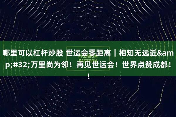 哪里可以杠杆炒股 世运会零距离｜相知无远近&#32;万里尚为邻！再见世运会！世界点赞成都！