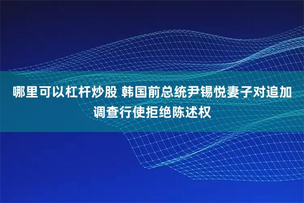 哪里可以杠杆炒股 韩国前总统尹锡悦妻子对追加调查行使拒绝陈述权