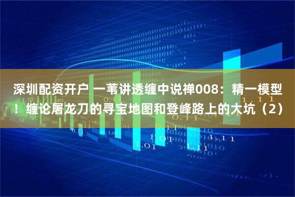 深圳配资开户 一苇讲透缠中说禅008：精一模型！缠论屠龙刀的寻宝地图和登峰路上的大坑（2）