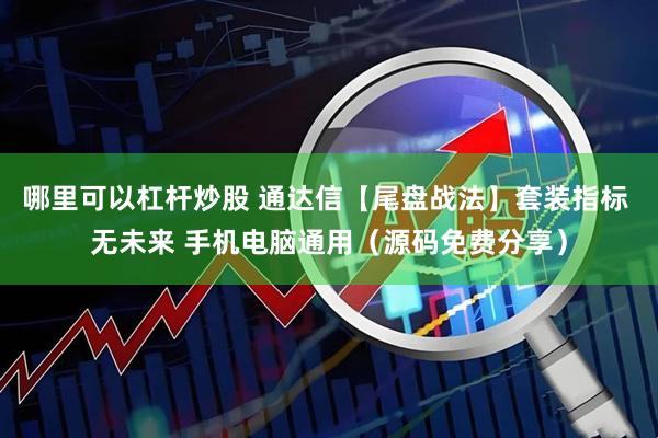 哪里可以杠杆炒股 通达信【尾盘战法】套装指标 无未来 手机电脑通用（源码免费分享）