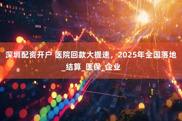 深圳配资开户 医院回款大提速，2025年全国落地_结算_医保_企业