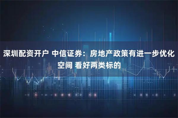 深圳配资开户 中信证券：房地产政策有进一步优化空间 看好两类标的