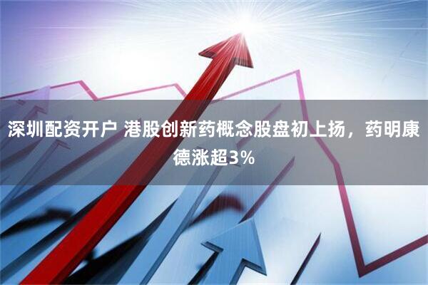 深圳配资开户 港股创新药概念股盘初上扬，药明康德涨超3%