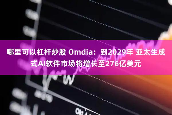 哪里可以杠杆炒股 Omdia：到2029年 亚太生成式AI软件市场将增长至276亿美元