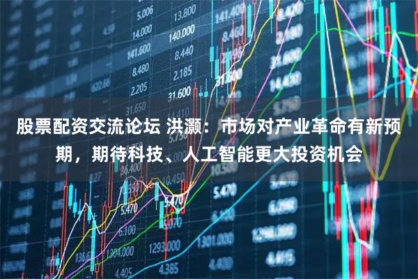 股票配资交流论坛 洪灏：市场对产业革命有新预期，期待科技、人工智能更大投资机会