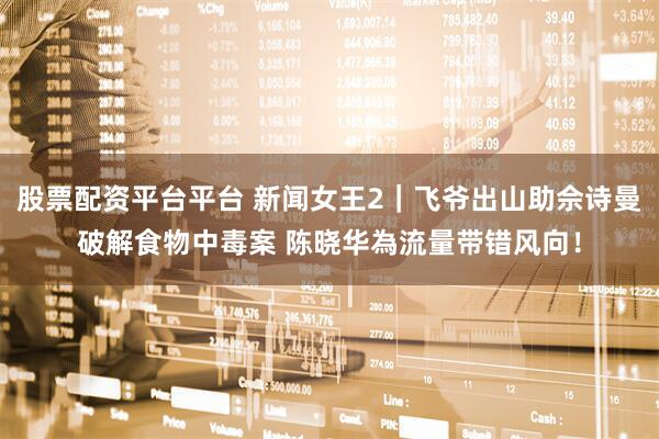 股票配资平台平台 新闻女王2｜飞爷出山助佘诗曼破解食物中毒案 陈晓华為流量带错风向！