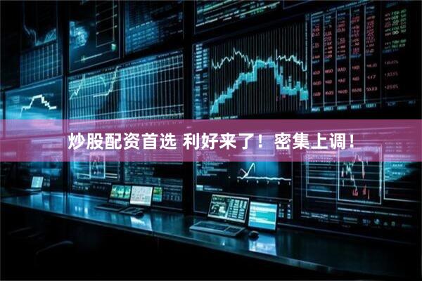 炒股配资首选 利好来了！密集上调！