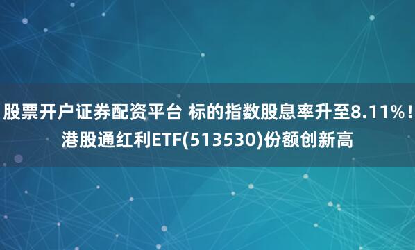 股票开户证券配资平台 标的指数股息率升至8.11%！港股通红利ETF(513530)份额创新高
