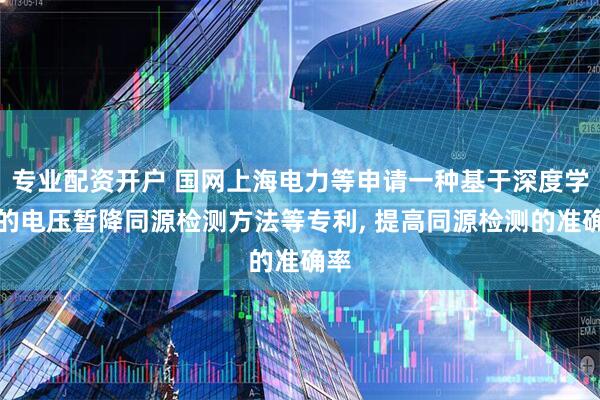 专业配资开户 国网上海电力等申请一种基于深度学习的电压暂降同源检测方法等专利, 提高同源检测的准确率
