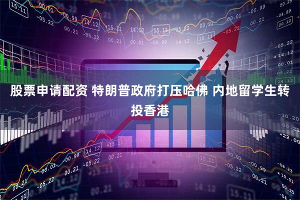 股票申请配资 特朗普政府打压哈佛 内地留学生转投香港