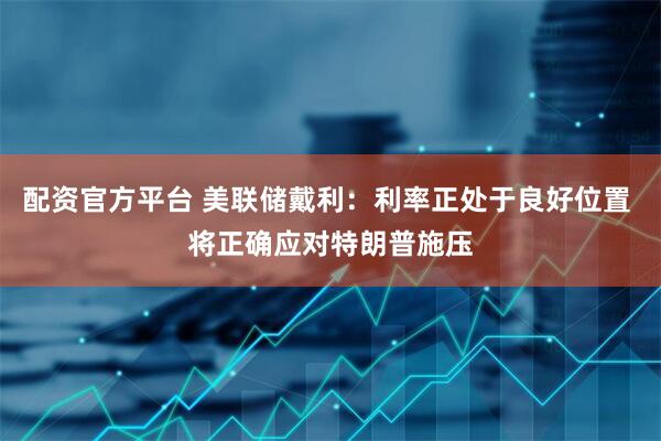 配资官方平台 美联储戴利：利率正处于良好位置 将正确应对特朗普施压