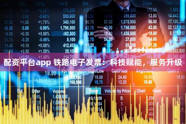 配资平台app 铁路电子发票：科技赋能，服务升级
