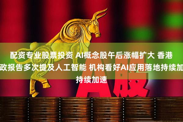 配资专业股票投资 AI概念股午后涨幅扩大 香港施政报告多次提及人工智能 机构看好AI应用落地持续加速