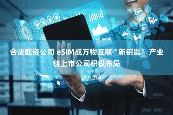 合法配资公司 eSIM成万物互联“新钥匙” 产业链上市公司积极布局