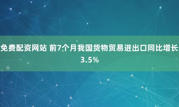 免费配资网站 前7个月我国货物贸易进出口同比增长3.5%