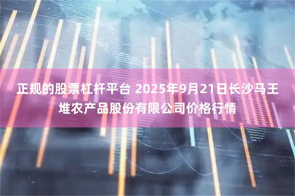 正规的股票杠杆平台 2025年9月21日长沙马王堆农产品股份有限公司价格行情