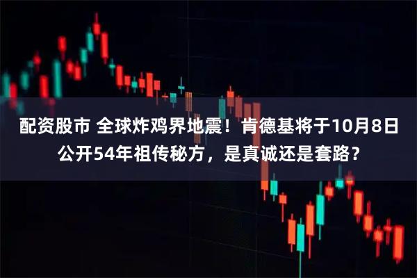 配资股市 全球炸鸡界地震！肯德基将于10月8日公开54年祖传秘方，是真诚还是套路？