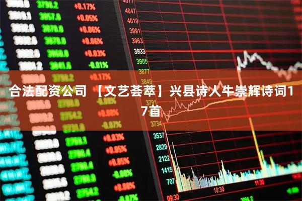 合法配资公司 【文艺荟萃】兴县诗人牛崇辉诗词17首