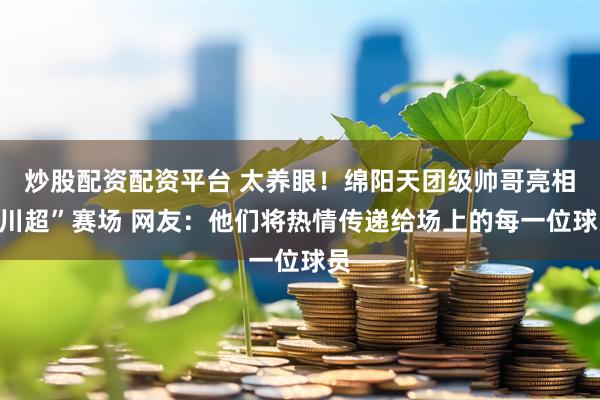 炒股配资配资平台 太养眼！绵阳天团级帅哥亮相“川超”赛场 网友：他们将热情传递给场上的每一位球员