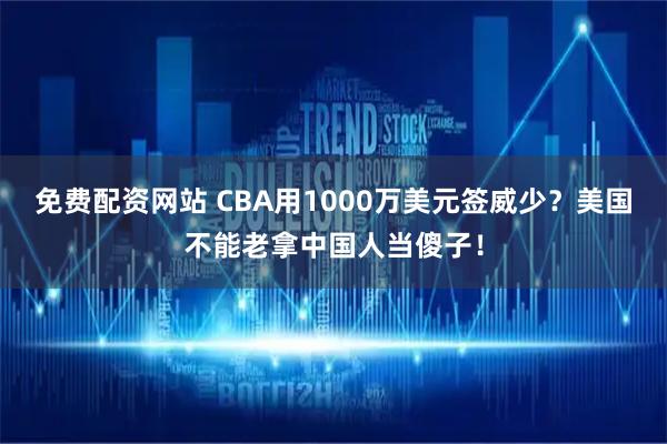 免费配资网站 CBA用1000万美元签威少？美国不能老拿中国人当傻子！