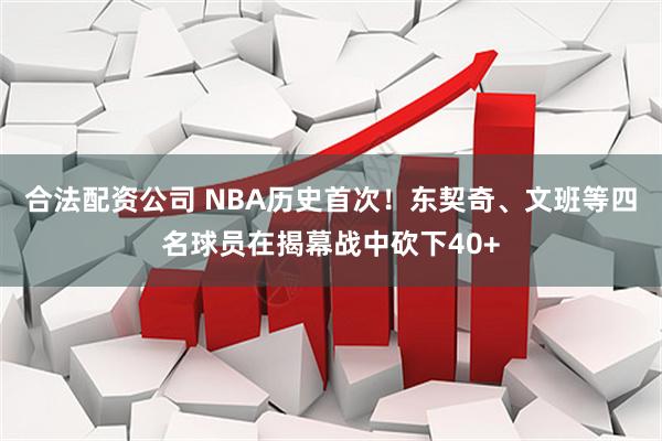合法配资公司 NBA历史首次！东契奇、文班等四名球员在揭幕战中砍下40+