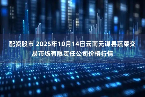 配资股市 2025年10月14日云南元谋县蔬菜交易市场有限责任公司价格行情