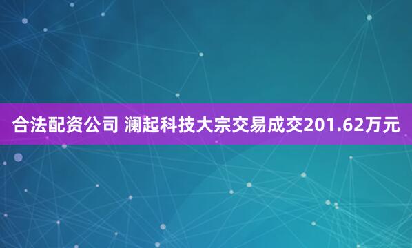 合法配资公司 澜起科技大宗交易成交201.62万元