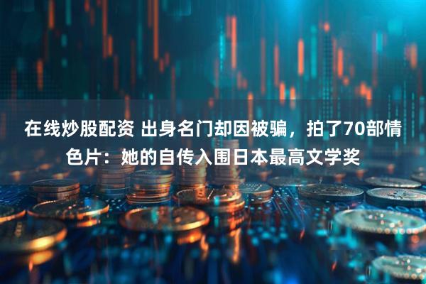 在线炒股配资 出身名门却因被骗，拍了70部情色片：她的自传入围日本最高文学奖