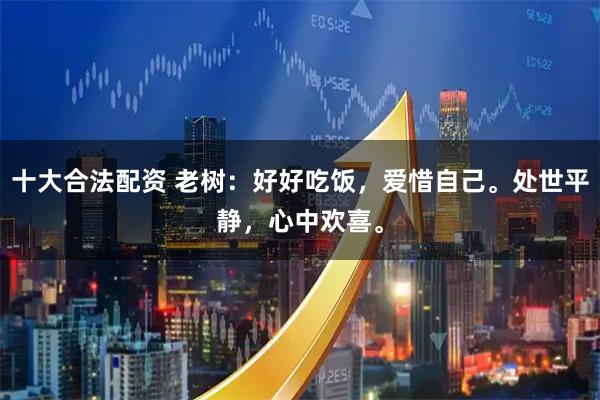 十大合法配资 老树：好好吃饭，爱惜自己。处世平静，心中欢喜。