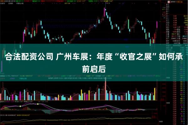 合法配资公司 广州车展：年度“收官之展”如何承前启后