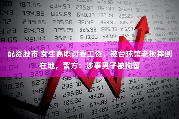配资股市 女生离职讨要工资，被台球馆老板摔倒在地，警方：涉事男子被拘留