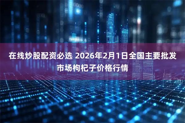在线炒股配资必选 2026年2月1日全国主要批发市场枸杞子价格行情