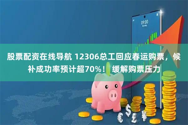 股票配资在线导航 12306总工回应春运购票，候补成功率预计超70%！ 缓解购票压力