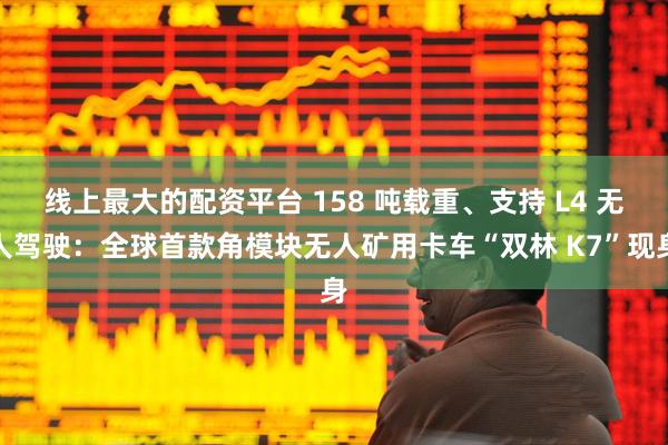 线上最大的配资平台 158 吨载重、支持 L4 无人驾驶：全球首款角模块无人矿用卡车“双林 K7”现身