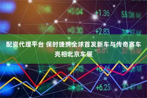 配资代理平台 保时捷携全球首发新车与传奇赛车亮相北京车展