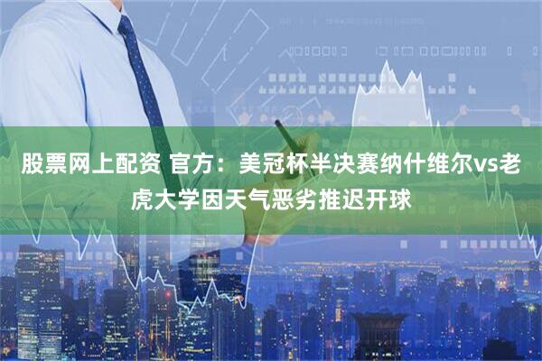 股票网上配资 官方：美冠杯半决赛纳什维尔vs老虎大学因天气恶劣推迟开球