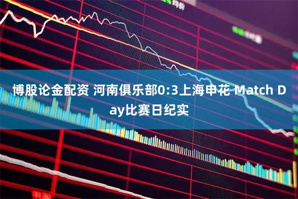 博股论金配资 河南俱乐部0:3上海申花 Match Day比赛日纪实