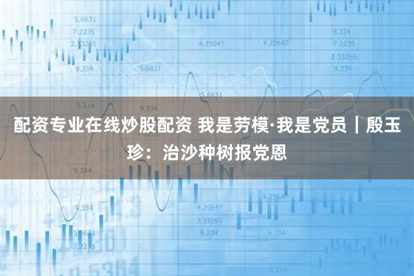 配资专业在线炒股配资 我是劳模·我是党员｜殷玉珍：治沙种树报党恩