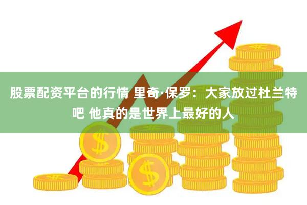 股票配资平台的行情 里奇·保罗：大家放过杜兰特吧 他真的是世界上最好的人