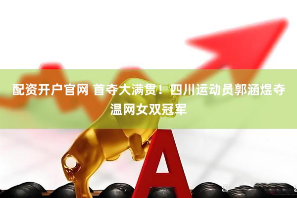 配资开户官网 首夺大满贯！四川运动员郭涵煜夺温网女双冠军