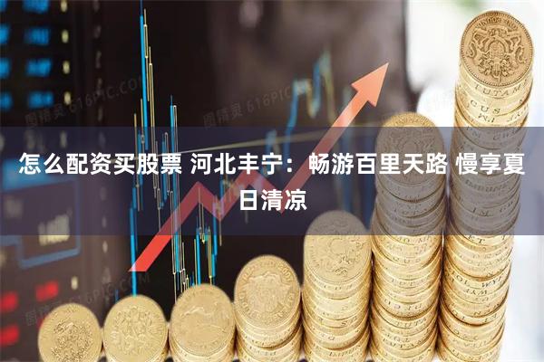 怎么配资买股票 河北丰宁：畅游百里天路 慢享夏日清凉