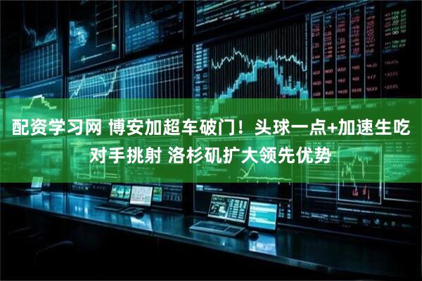 配资学习网 博安加超车破门！头球一点+加速生吃对手挑射 洛杉矶扩大领先优势