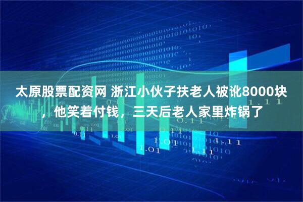 太原股票配资网 浙江小伙子扶老人被讹8000块，他笑着付钱，三天后老人家里炸锅了